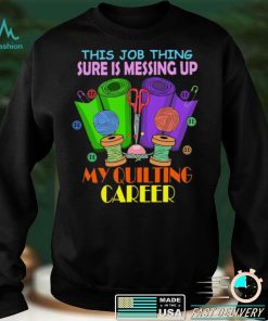 This Job Thing Sure Is Messing Up My Quilting Career T shirt