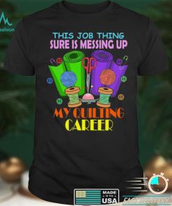 This Job Thing Sure Is Messing Up My Quilting Career T shirt