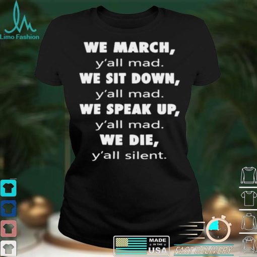 We March Yall Mad We Sit Down Yall Med We Speak Up Yall Mad We Die Yall Silent Shirt