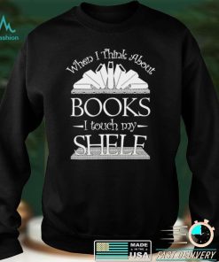 When I Think About Books I Touch My Shelf Shirt