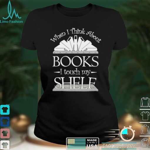 When I Think About Books I Touch My Shelf Shirt