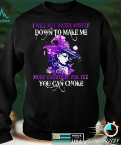 Witch I Will Not Water Myself Down To Make Me More Digestible For You Can Choke Halloween T shirt