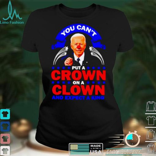 You cant put a crown on a clown and expect a King Biden shirt