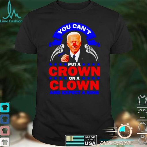 You cant put a crown on a clown and expect a King Biden shirt