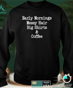 Early mornings messy hair big shirts and coffee shirt