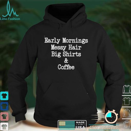 Early mornings messy hair big shirts and coffee shirt