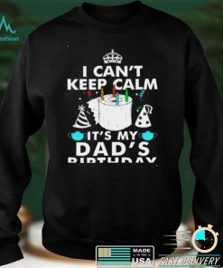 I Cant Keep Calm Its My Dads Birthday Shirt