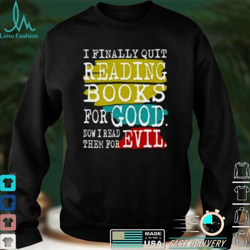 I finally quit reading books for good now I read good now I read them for evil shirt