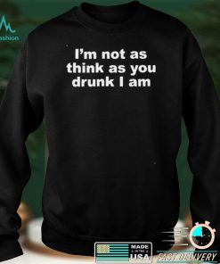 Im Not As Think As You Drunk I Am shirt