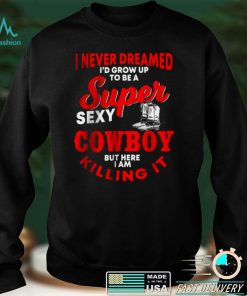 Official I never dreamed id grow up to be a super sexy cowboy but here I am killing it T Shirt hoodie, Sweater