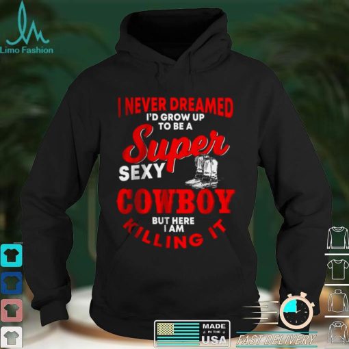 Official I never dreamed id grow up to be a super sexy cowboy but here I am killing it T Shirt hoodie, Sweater