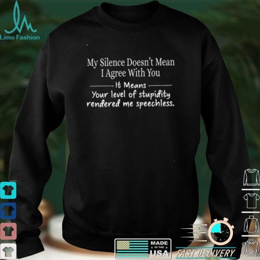 Official My silence doesnt mean i agree with you it means your level of stupidity rendered me speechless shirt hoodie, sweater shirt