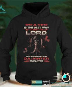Prayer is the best way to meet the lord but messing with my daughter is faster t shirt