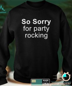 So Sorry For Party Rocking T shirt Sweater