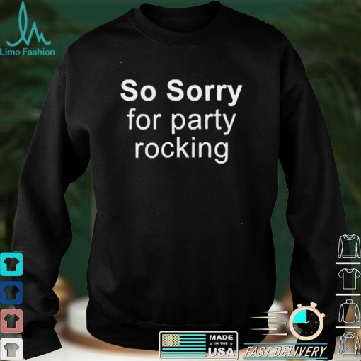 So Sorry For Party Rocking T shirt Sweater