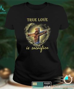 True Love Is Sacrifice Jesus Shirt
