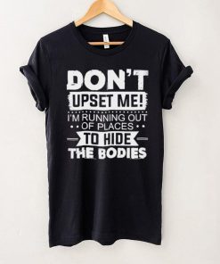 dont Upset Me Im Running Out Of Places To Hide The Bodies Shirt