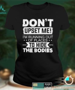 dont Upset Me Im Running Out Of Places To Hide The Bodies Shirt