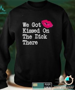 we got kissed on the dick there new shirt Sweater