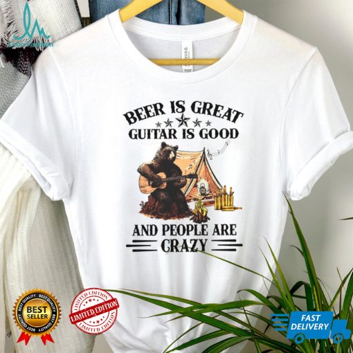 Beer Is Great Guitar Is Good And People Are Crazy Shirt