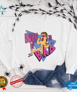 Born Be To Bad Shirt