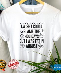 I wish I could blame the holidays but I was fat in august shirt
