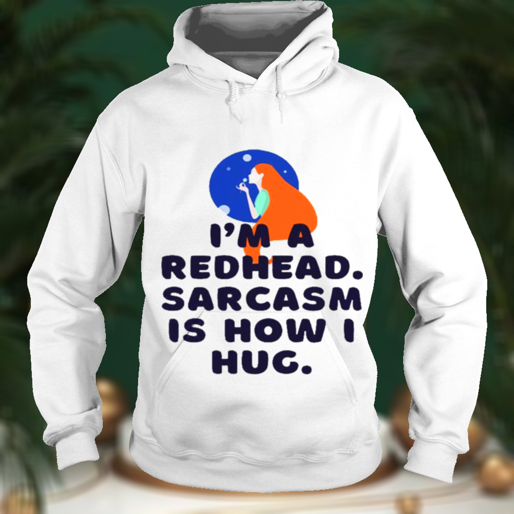 Im a redhead sarcasm is how i hug shirt