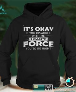 Its okay if you disagree with me i cant force you to be right shirt
