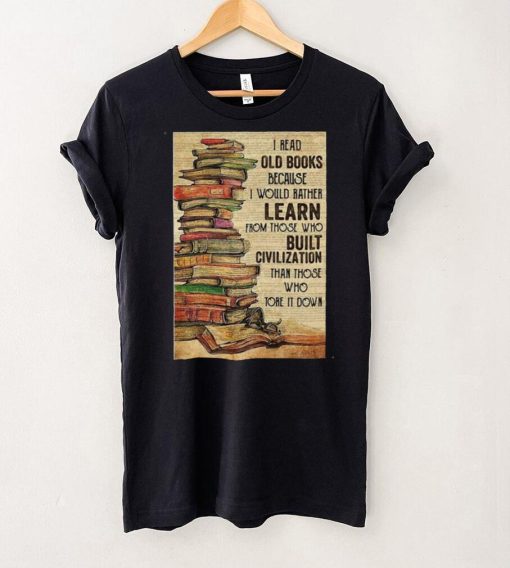 Official I Read Old Books Because I Would Rather Learn From Those Who Tore It Down Shirt hoodie, sweater Shirt