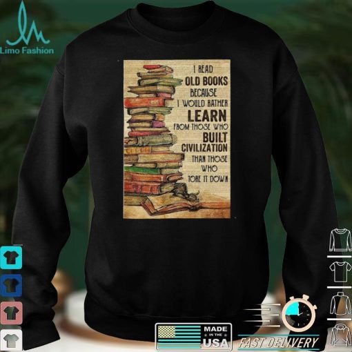 Official I Read Old Books Because I Would Rather Learn From Those Who Tore It Down Shirt hoodie, sweater Shirt