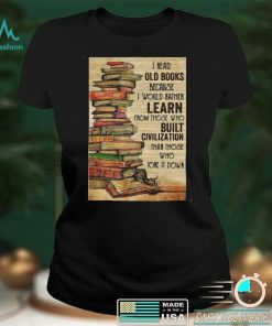 Official I Read Old Books Because I Would Rather Learn From Those Who Tore It Down Shirt hoodie, sweater Shirt