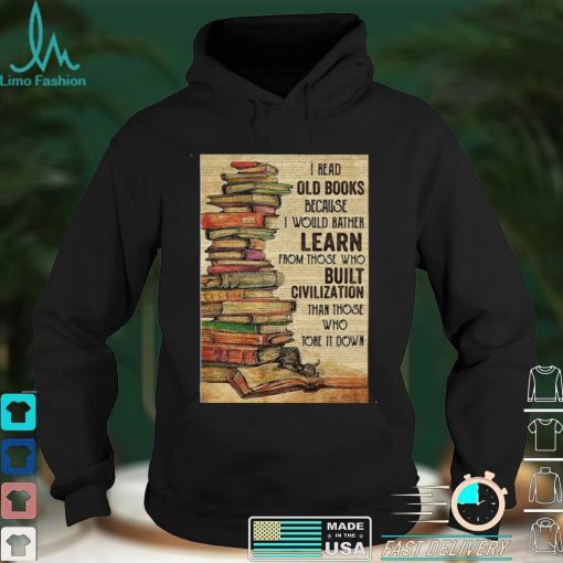 Official I Read Old Books Because I Would Rather Learn From Those Who Tore It Down Shirt hoodie, sweater Shirt