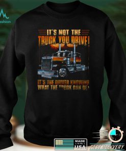 Official Its Not The Truck You Drive Its The Driver Knowing What The Truck Can Do Shirt