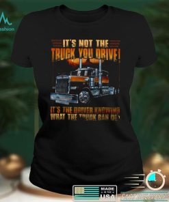 Official Its Not The Truck You Drive Its The Driver Knowing What The Truck Can Do Shirt