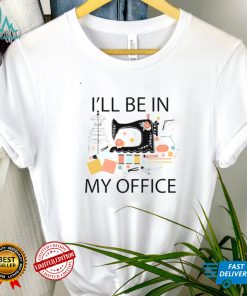 Sewing Machine Ill Be In My Office Shirt Hoodie, Sweter Shirt