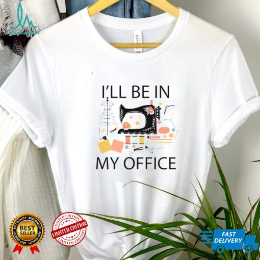 Sewing Machine Ill Be In My Office Shirt Hoodie, Sweter Shirt