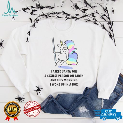 Unicorn I asked Santa for a sexiest person on earth shirt