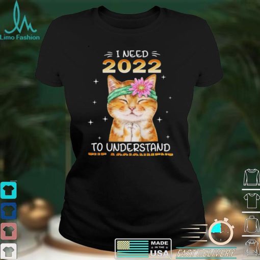 Cat I Need 2022 To Understand The Assignment for Cat Lover Shirt