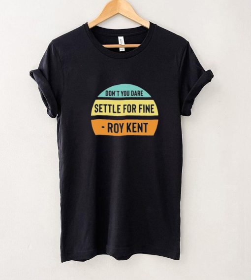 Don’t You Dare Settle For Fine Roy Kent Vintage Shirt