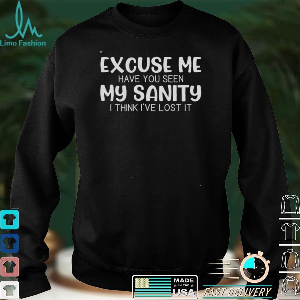 Excuse Me Have You Seen My Sanity I Think Ive Lost It Shirt