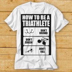 How To Be A Triathlete Swim Bike Run Training Shirt