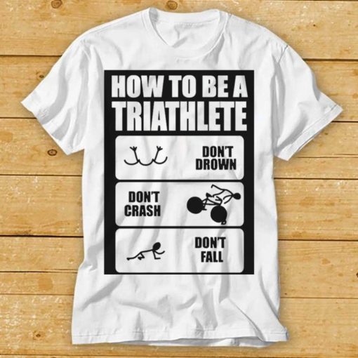 How To Be A Triathlete Swim Bike Run Training Shirt