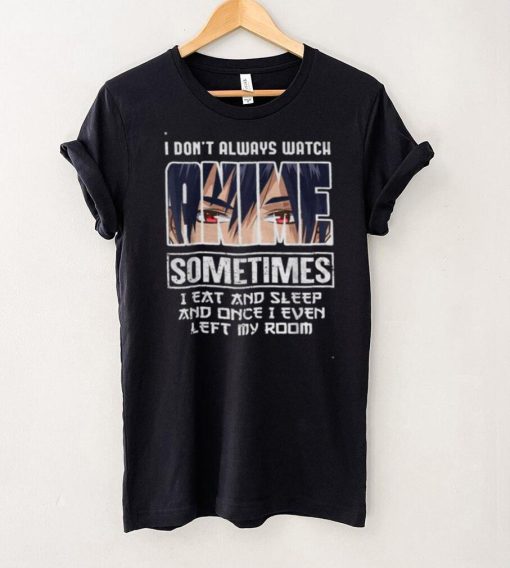 I Dont Always Watch Sometimes I Eat And Sleep And Once I Even Left My Room Shirt