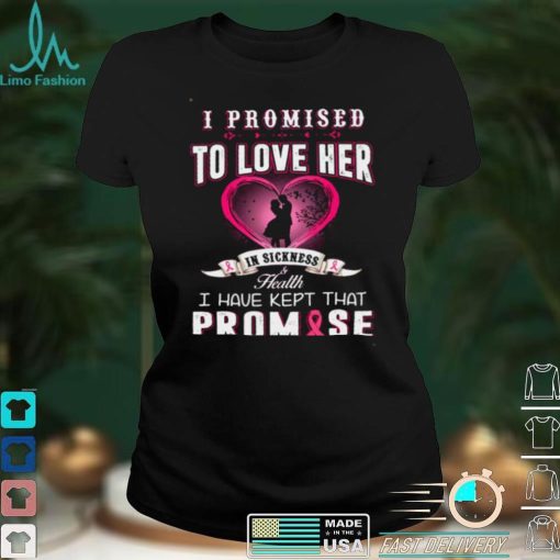 I Promise To Love Her In Sickness Health I Have Kept That Promise Shirt
