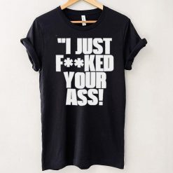 I just fucked your ass shirt