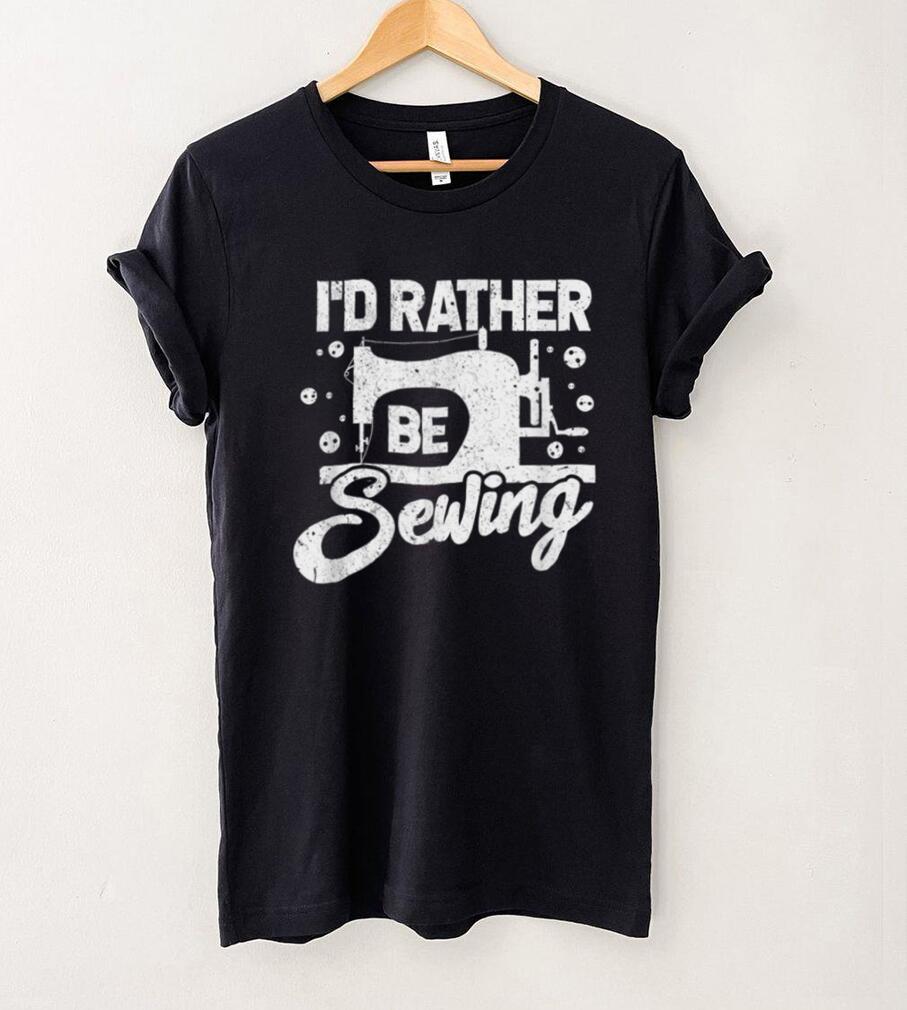 I'd Rather Be Sewing Quilting Lovers Tailor Sew Gift Shirt