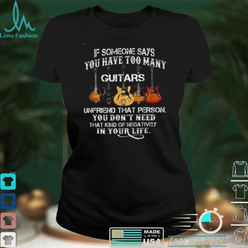 If someone says you have too many guitars unfriend that person you dont need that kind of mega tivity shirt