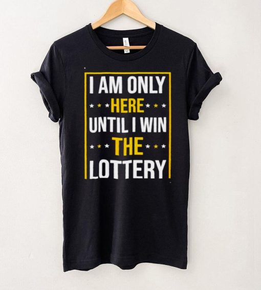 Im only here until i win the lottery shirt