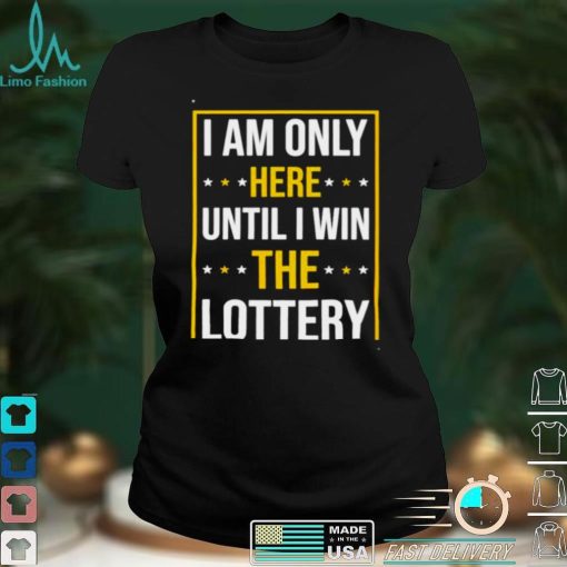 Im only here until i win the lottery shirt