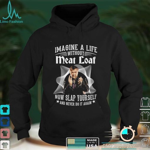 Imagine A Life Without Meat Loaf Now Slap Yourself And Never Do It Again Shirt